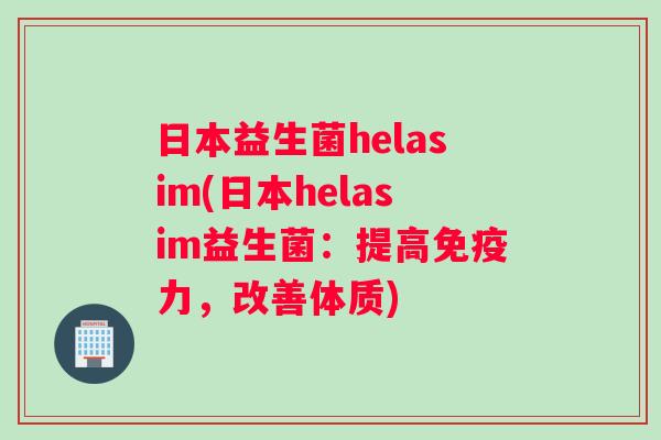 日本益生菌helasim(日本helasim益生菌：提高免疫力，改善体质)