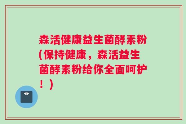 森活健康益生菌酵素粉(保持健康，森活益生菌酵素粉给你全面呵护！)
