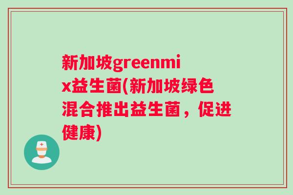 新加坡greenmix益生菌(新加坡绿色混合推出益生菌，促进健康)