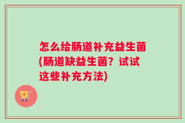 怎么给肠道补充益生菌(肠道缺益生菌？试试这些补充方法)