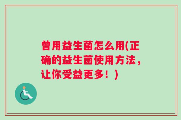 曾用益生菌怎么用(正确的益生菌使用方法，让你受益更多！)