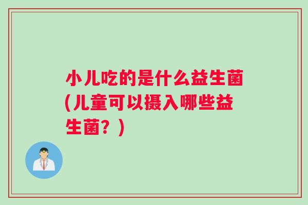 小儿吃的是什么益生菌(儿童可以摄入哪些益生菌？)