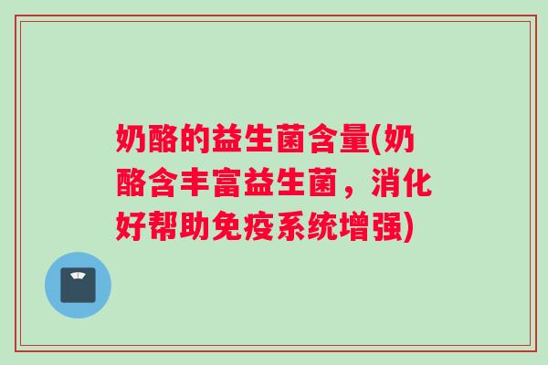 奶酪的益生菌含量(奶酪含丰富益生菌，消化好帮助免疫系统增强)