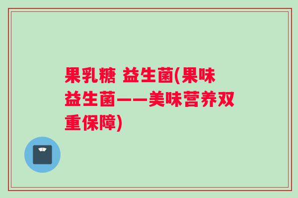 果乳糖 益生菌(果味益生菌——美味营养双重保障)