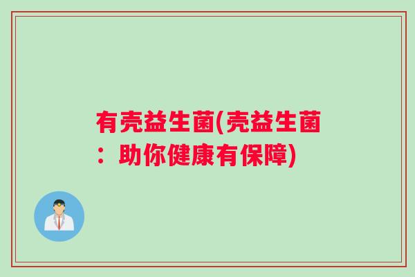 有壳益生菌(壳益生菌:助你健康有保障) 有壳益生菌(壳益生菌:助你健康有保障)