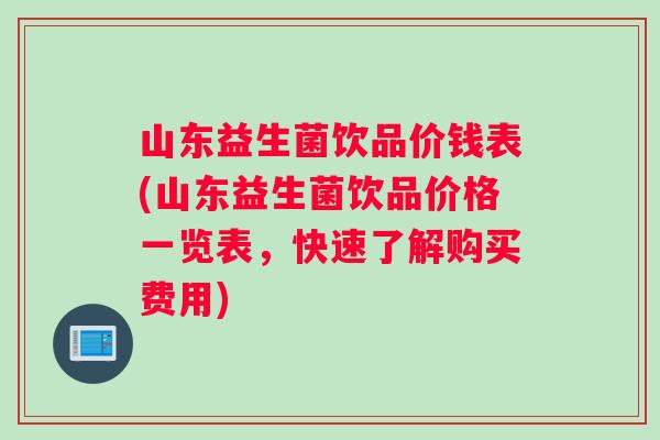 山东益生菌饮品价钱表(山东益生菌饮品价格一览表，快速了解购买费用)