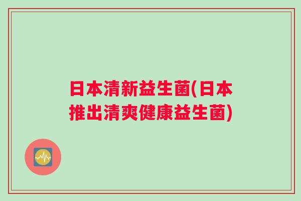 日本清新益生菌(日本推出清爽健康益生菌) 日本清新益生菌(日本推出清爽健康益生菌)
