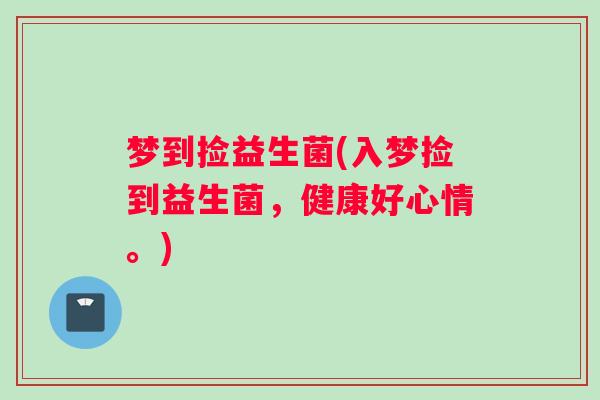 梦到捡益生菌(入梦捡到益生菌，健康好心情。)