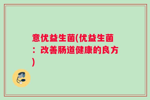意优益生菌(优益生菌：改善肠道健康的良方)