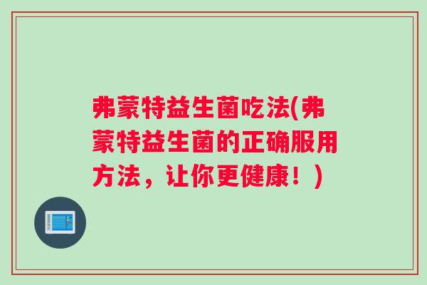 弗蒙特益生菌吃法(弗蒙特益生菌的正确服用方法，让你更健康！)