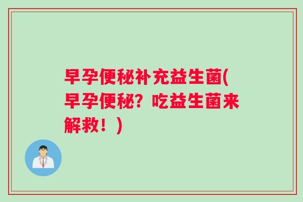早孕补充益生菌(早孕？吃益生菌来解救！)