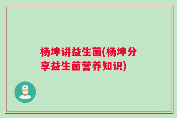 杨坤讲益生菌(杨坤分享益生菌营养知识)