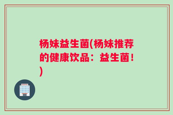 杨妹益生菌(杨妹推荐的健康饮品：益生菌！)