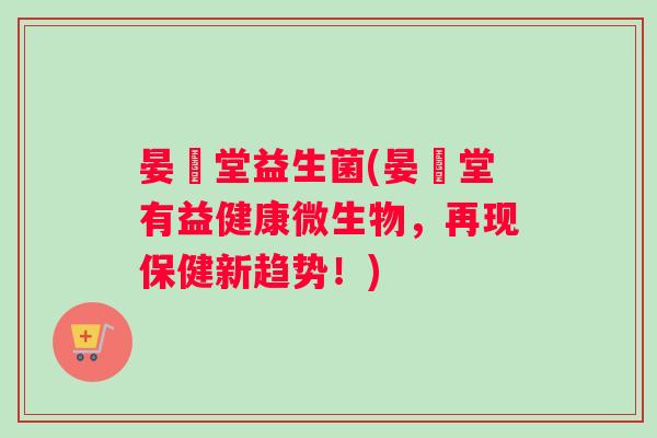 晏聖堂益生菌(晏聖堂有益健康微生物，再现保健新趋势！)