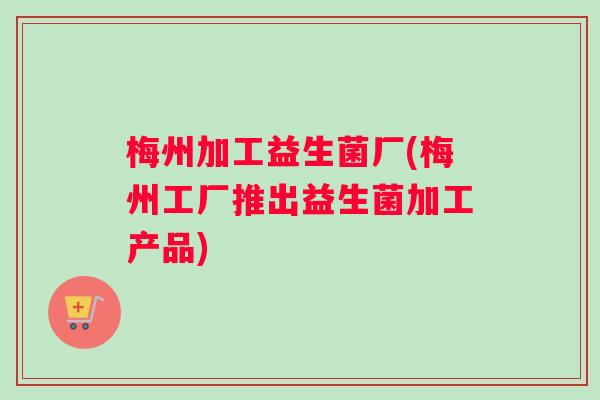 梅州加工益生菌厂(梅州工厂推出益生菌加工产品)