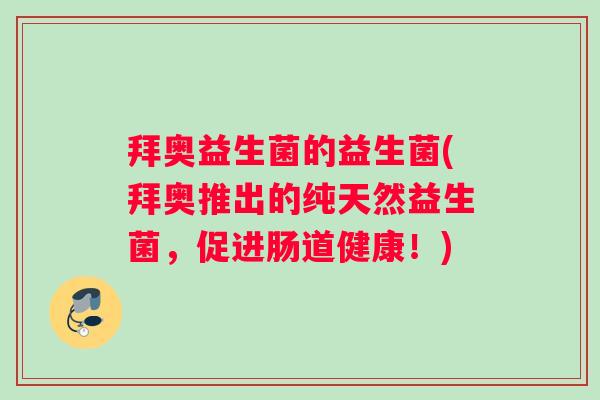 拜奥益生菌的益生菌(拜奥推出的纯天然益生菌,促进肠道健康!) 拜奥益生菌的益生菌(拜奥推出的纯天然益生菌,促进肠道健康!)