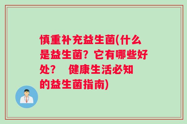 慎重补充益生菌(什么是益生菌?它有哪些好处? 健康生活必知的益生菌指南) 慎重补充益生菌(什么是益生菌?它有哪些好处? 健康生活必知的益生菌指南)
