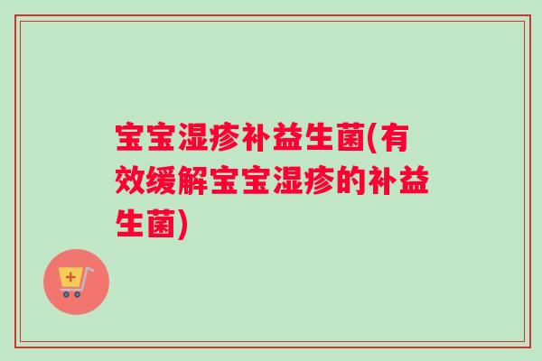 宝宝湿疹补益生菌(有效缓解宝宝湿疹的补益生菌)