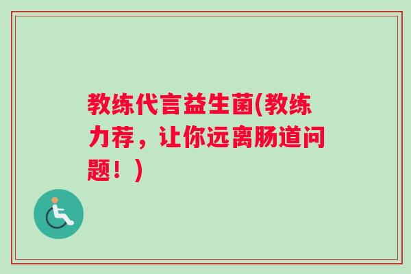 教练代言益生菌(教练力荐,让你远离肠道问题!) 教练代言益生菌(教练力荐,让你远离肠道问题!)