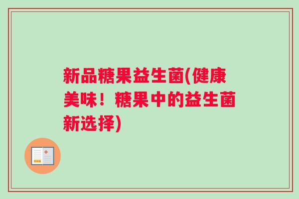 新品糖果益生菌(健康美味!糖果中的益生菌新选择) 新品糖果益生菌(健康美味!糖果中的益生菌新选择)