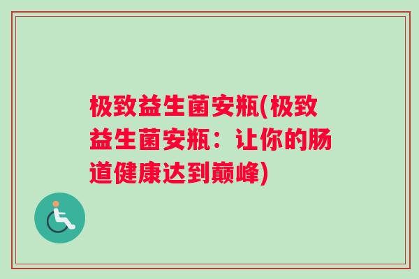极致益生菌安瓶(极致益生菌安瓶：让你的肠道健康达到巅峰)