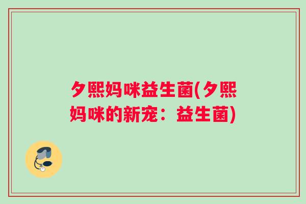 夕熙妈咪益生菌(夕熙妈咪的新宠：益生菌)