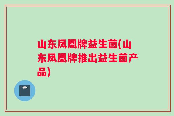 山东凤凰牌益生菌(山东凤凰牌推出益生菌产品) 山东凤凰牌益生菌(山东凤凰牌推出益生菌产品)