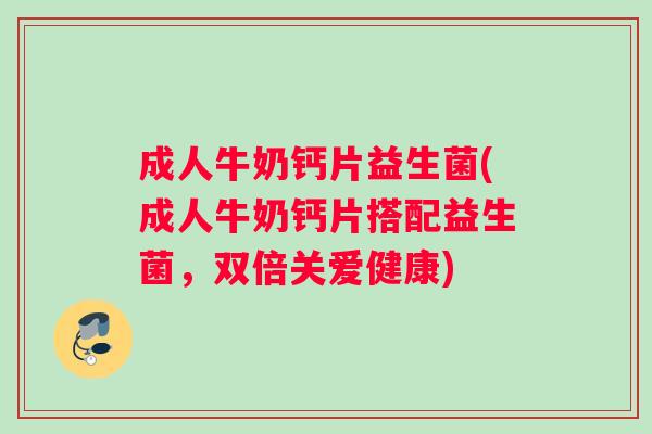 成人牛奶钙片益生菌(成人牛奶钙片搭配益生菌,双倍关爱健康) 成人牛奶钙片益生菌(成人牛奶钙片搭配益生菌,双倍关爱健康)