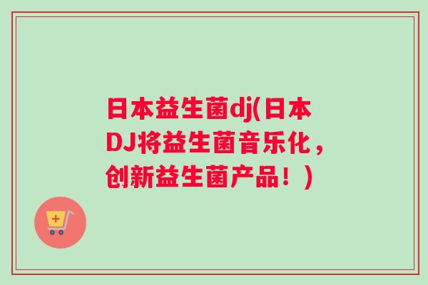 日本益生菌dj(日本DJ将益生菌音乐化，创新益生菌产品！)