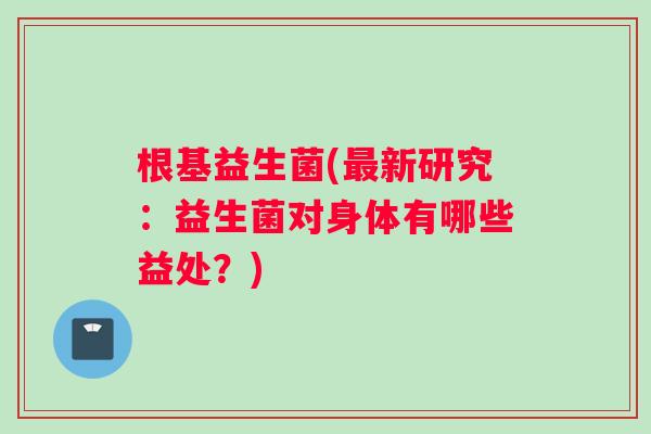根基益生菌(最新研究：益生菌对身体有哪些益处？)
