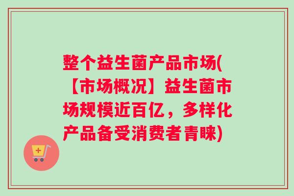 整个益生菌产品市场(【市场概况】益生菌市场规模近百亿,多样化产品备受消费者青睐) 整个益生菌产品市场(【市场概况】益生菌市场规模近百亿,多样化产品备受消费者青睐)