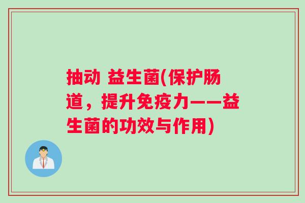 抽动 益生菌(保护肠道，提升免疫力——益生菌的功效与作用)