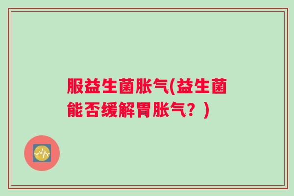 服益生菌胀气(益生菌能否缓解胃胀气？)