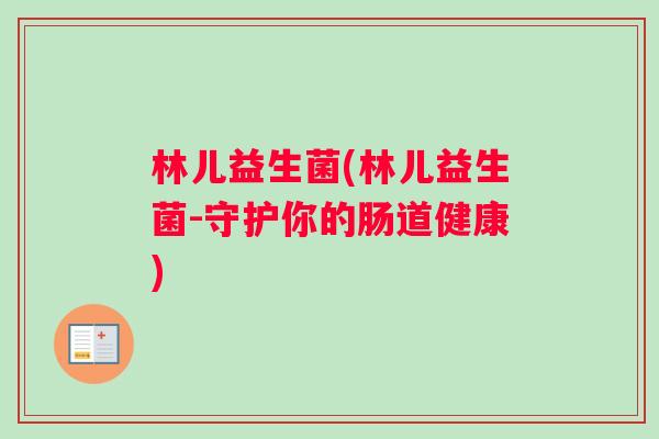 林儿益生菌(林儿益生菌-守护你的肠道健康)