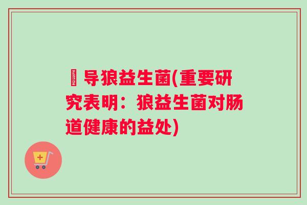 愽导狼益生菌(重要研究表明：狼益生菌对肠道健康的益处)