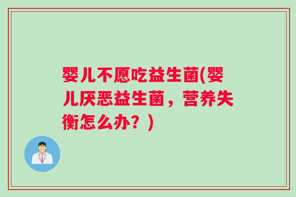婴儿不愿吃益生菌(婴儿厌恶益生菌，营养失衡怎么办？)