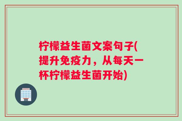 柠檬益生菌文案句子(提升免疫力，从每天一杯柠檬益生菌开始)