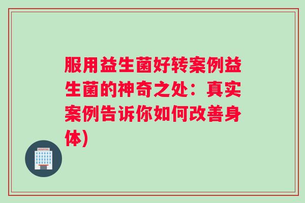 服用益生菌好转案例益生菌的神奇之处：真实案例告诉你如何改善身体)