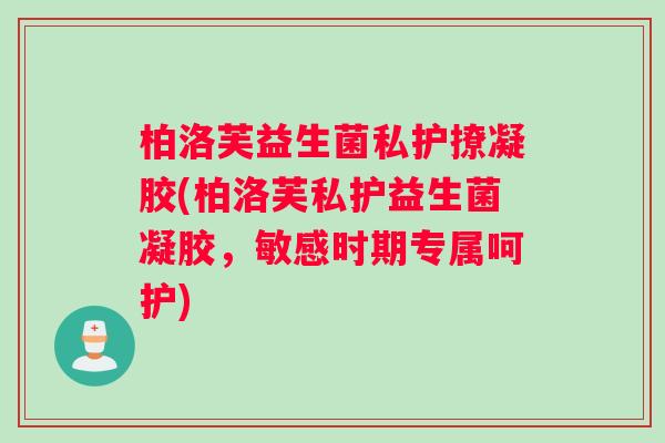 柏洛芙益生菌私护撩凝胶(柏洛芙私护益生菌凝胶，敏感时期专属呵护)