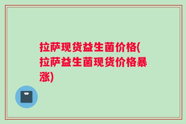 拉萨现货益生菌价格(拉萨益生菌现货价格暴涨)