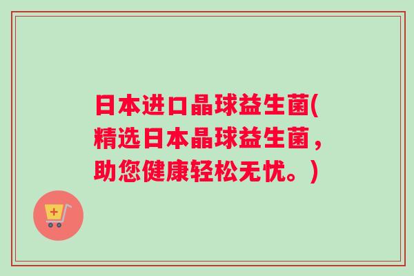 日本进口晶球益生菌(精选日本晶球益生菌，助您健康轻松无忧。)