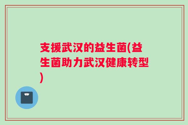 支援武汉的益生菌(益生菌助力武汉健康转型)