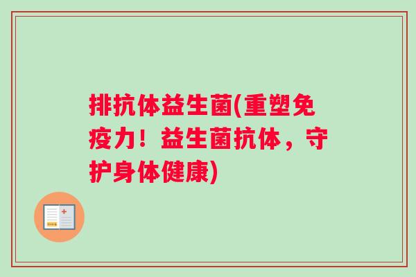 排抗体益生菌(重塑力!益生菌抗体,守护身体健康) 排抗体益生菌(重塑力!益生菌抗体,守护身体健康)