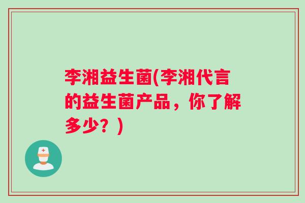 李湘益生菌(李湘代言的益生菌产品，你了解多少？)