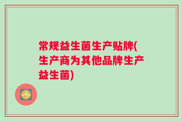 常规益生菌生产贴牌(生产商为其他品牌生产益生菌)