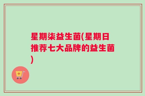 星期柒益生菌(星期日推荐七大品牌的益生菌)