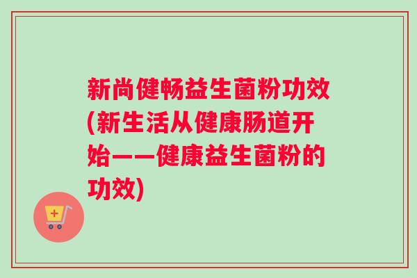新尚健畅益生菌粉功效(新生活从健康肠道开始——健康益生菌粉的功效)