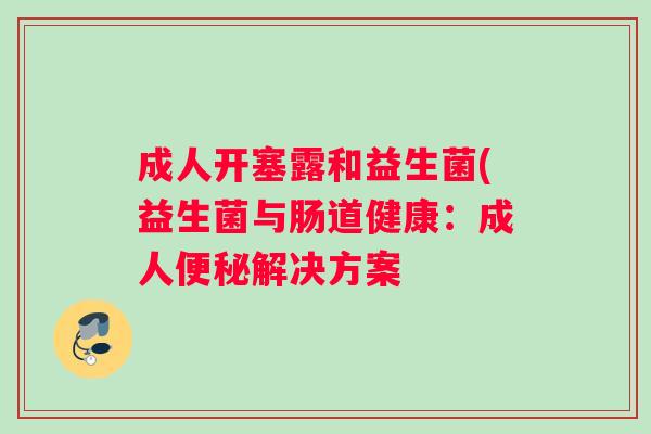 成人开塞露和益生菌(益生菌与肠道健康：成人便秘解决方案