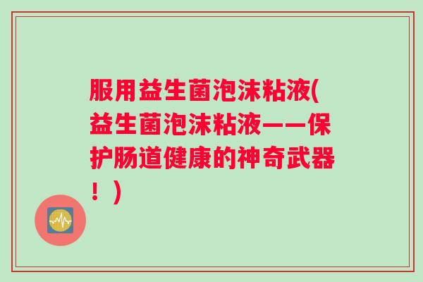 服用益生菌泡沫粘液(益生菌泡沫粘液——保护肠道健康的神奇武器！)