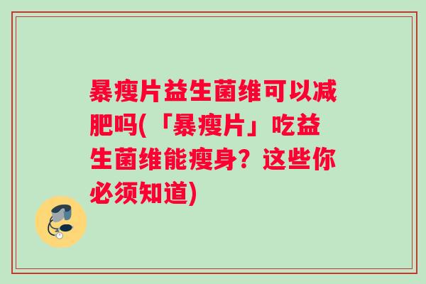 暴瘦片益生菌维可以吗(「暴瘦片」吃益生菌维能瘦身?这些你必须知道) 暴瘦片益生菌维可以吗(「暴瘦片」吃益生菌维能瘦身?这些你必须知道)